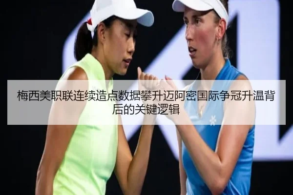 梅西美职联连续造点数据攀升迈阿密国际争冠升温背后的关键逻辑