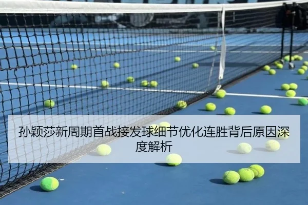 孙颖莎新周期首战接发球细节优化连胜背后原因深度解析