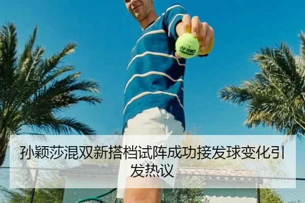 孙颖莎混双新搭档试阵成功接发球变化引发热议