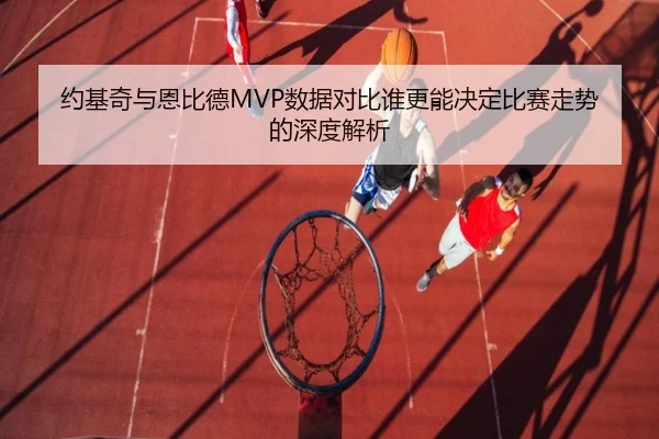 约基奇与恩比德MVP数据对比谁更能决定比赛走势的深度解析